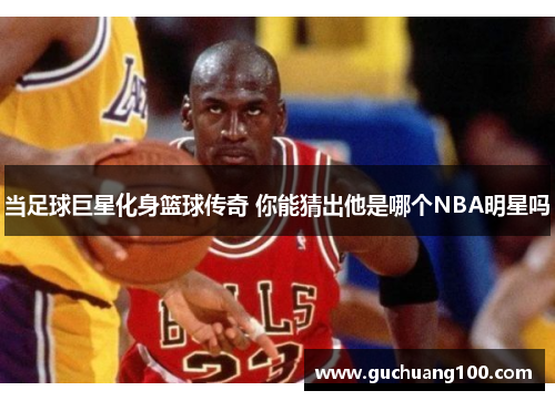 当足球巨星化身篮球传奇 你能猜出他是哪个NBA明星吗